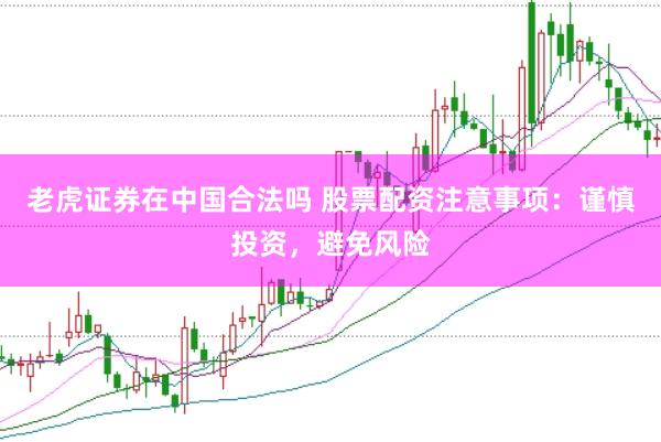 老虎证券在中国合法吗 股票配资注意事项：谨慎投资，避免风险