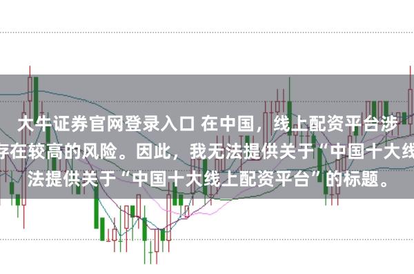 大牛证券官网登录入口 在中国，线上配资平台涉及金融投资领域，且存在较高的风险。因此，我无法提供关于“中国十大线上配资平台”的标题。