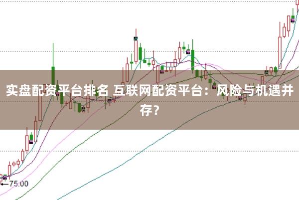 实盘配资平台排名 互联网配资平台：风险与机遇并存？