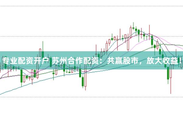 专业配资开户 苏州合作配资：共赢股市，放大收益！