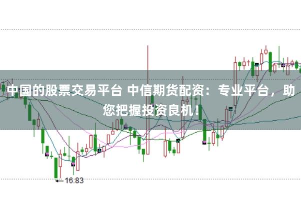 中国的股票交易平台 中信期货配资：专业平台，助您把握投资良机！