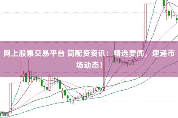 网上股票交易平台 简配资资讯：精选要闻，速递市场动态！