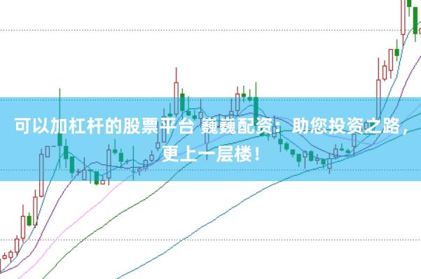 可以加杠杆的股票平台 巍巍配资：助您投资之路，更上一层楼！