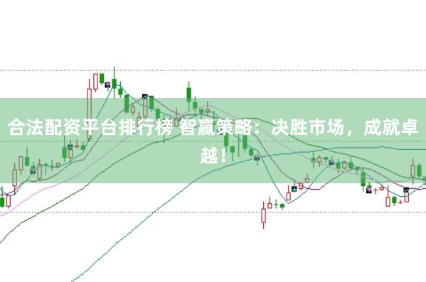 合法配资平台排行榜 智赢策略：决胜市场，成就卓越！