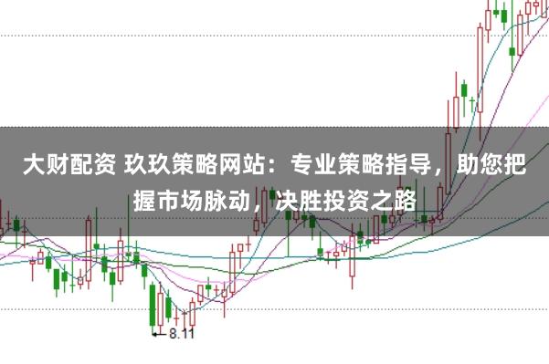 大财配资 玖玖策略网站：专业策略指导，助您把握市场脉动，决胜投资之路