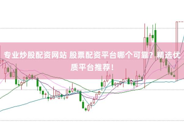 专业炒股配资网站 股票配资平台哪个可靠？精选优质平台推荐！
