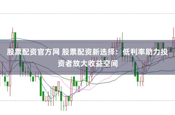 股票配资官方网 股票配资新选择：低利率助力投资者放大收益空间