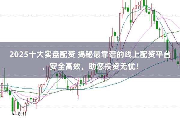 2025十大实盘配资 揭秘最靠谱的线上配资平台，安全高效，助您投资无忧！