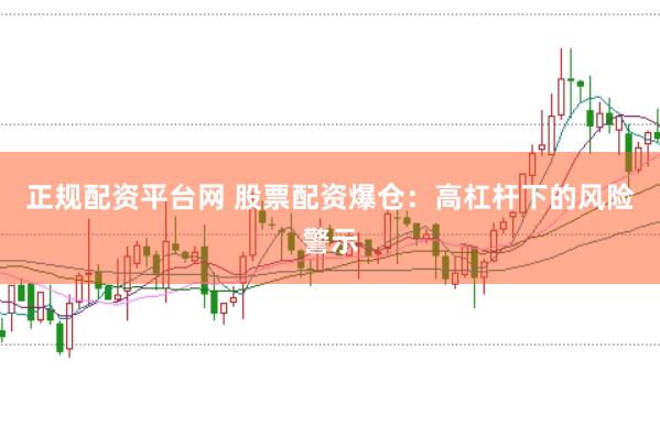 正规配资平台网 股票配资爆仓:高杠杆下的风险警示