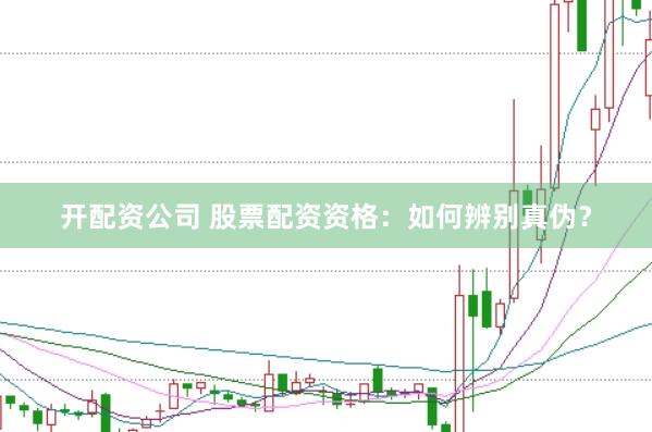 开配资公司 股票配资资格:如何辨别真伪?