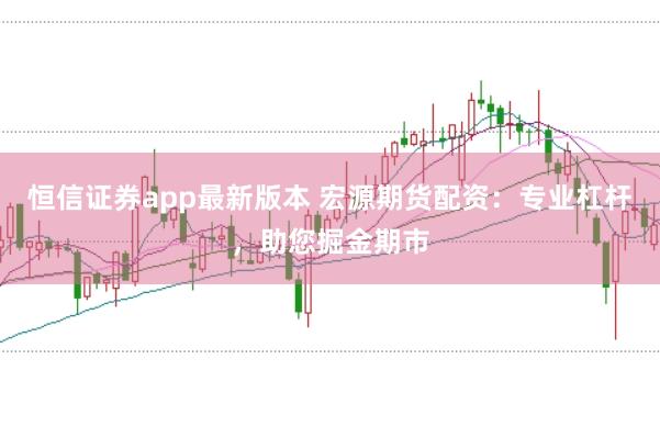 恒信证券app最新版本 宏源期货配资:专业杠杆,助您掘金期市