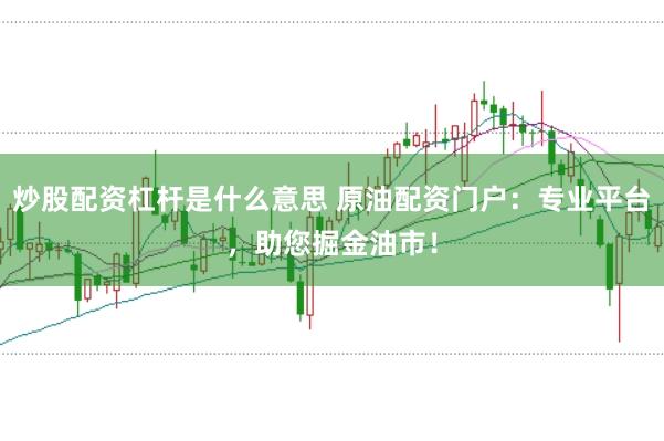 炒股配资杠杆是什么意思 原油配资门户:专业平台,助您掘金油市!