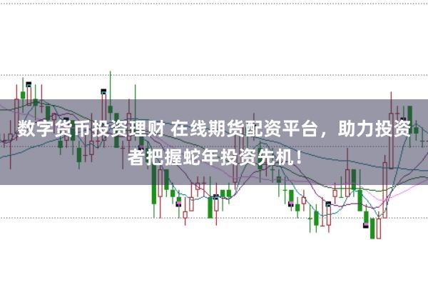 数字货币投资理财 在线期货配资平台，助力投资者把握蛇年投资先机！