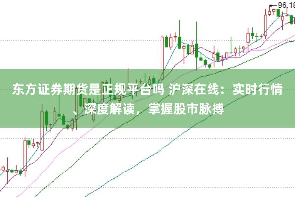 东方证券期货是正规平台吗 沪深在线：实时行情、深度解读，掌握股市脉搏