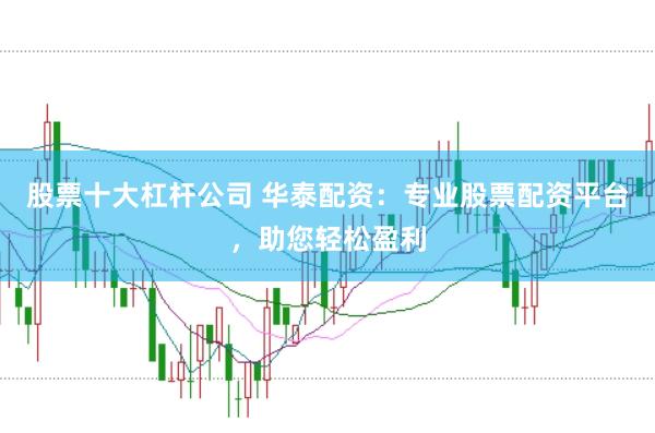 股票十大杠杆公司 华泰配资:专业股票配资平台,助您轻松盈利