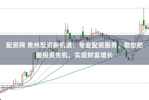 配资网 贵州配资新机遇:专业配资服务,助您把握投资先机,实现财富增长