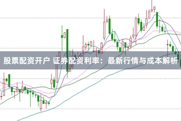 股票配资开户 证券配资利率：最新行情与成本解析