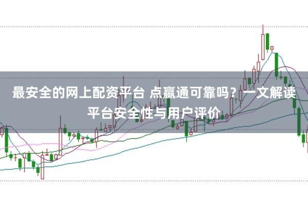 最安全的网上配资平台 点嬴通可靠吗？一文解读平台安全性与用户评价
