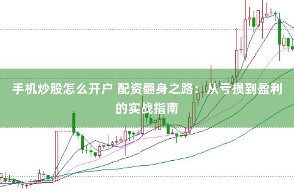 手机炒股怎么开户 配资翻身之路:从亏损到盈利的实战指南