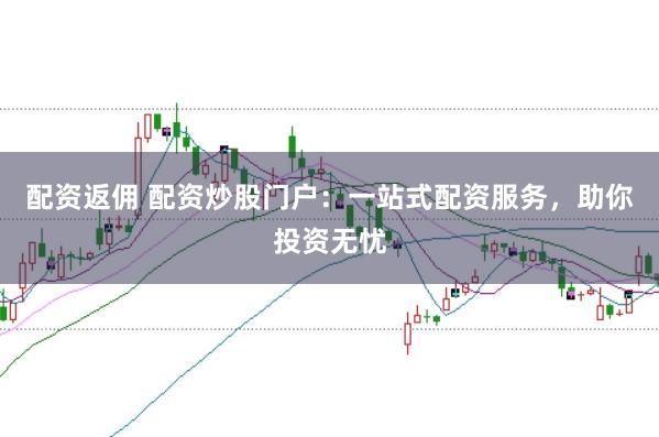 配资返佣 配资炒股门户:一站式配资服务,助你投资无忧