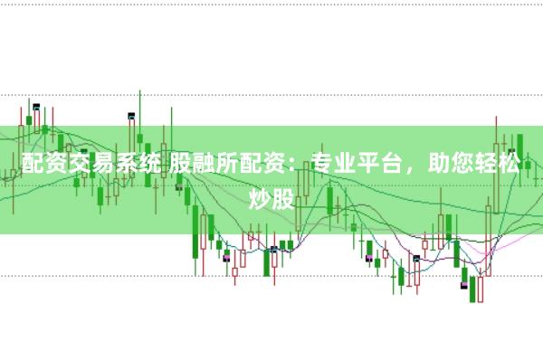 配资交易系统 股融所配资:专业平台,助您轻松炒股