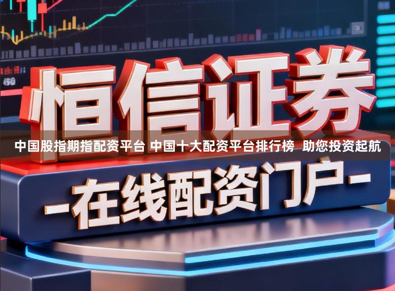 中国股指期指配资平台 中国十大配资平台排行榜  助您投资起航