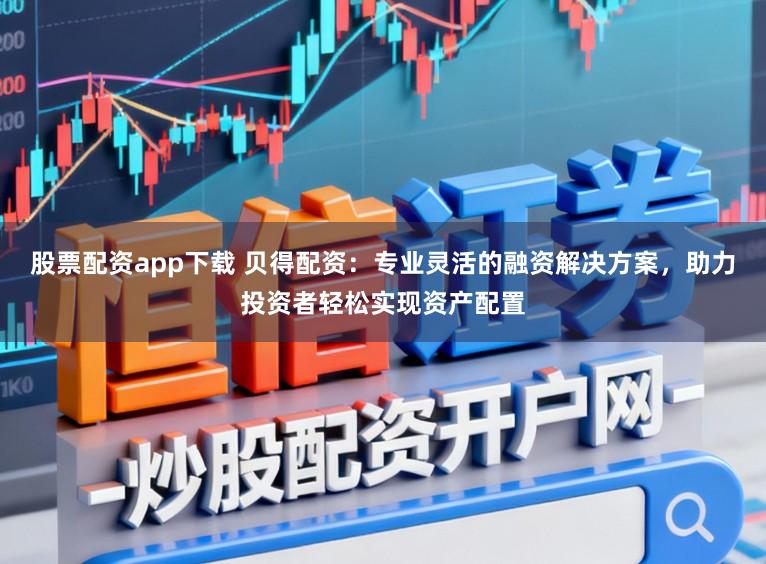 股票配资app下载 贝得配资：专业灵活的融资解决方案，助力投资者轻松实现资产配置