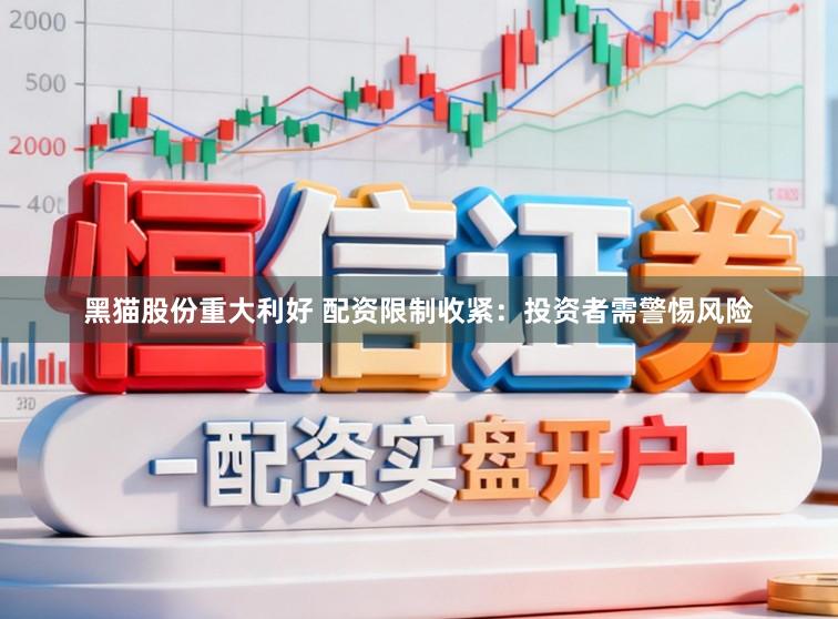 黑猫股份重大利好 配资限制收紧：投资者需警惕风险