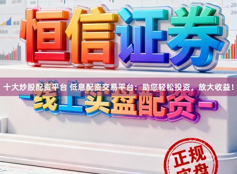 十大炒股配资平台 低息配资交易平台:助您轻松投资,放大收益!