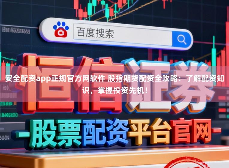 安全配资app正规官方网软件 股指期货配资全攻略：了解配资知识，掌握投资先机！