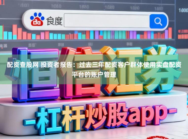 配资查股网 投资者报告：过去三年配资客户群体使用实盘配资平台的账户管理