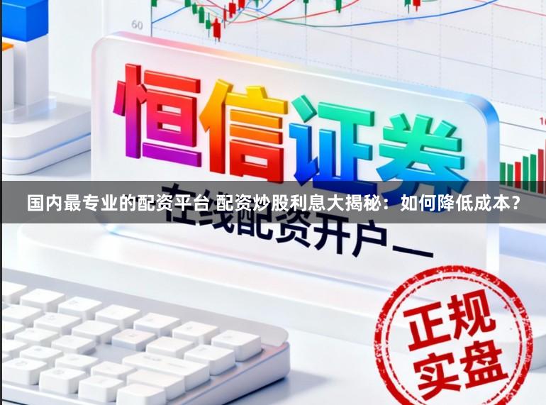 国内最专业的配资平台 配资炒股利息大揭秘:如何降低成本?