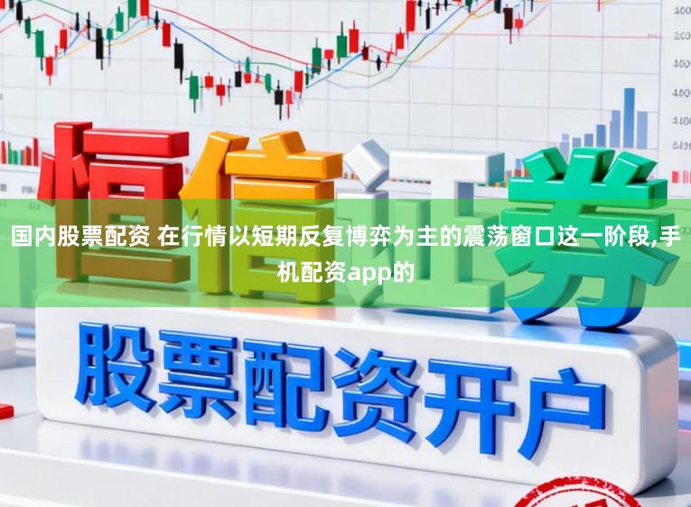 国内股票配资 在行情以短期反复博弈为主的震荡窗口这一阶段,手机配资app的