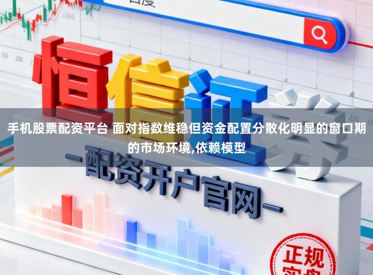 手机股票配资平台 面对指数维稳但资金配置分散化明显的窗口期的市场环境,依赖模型