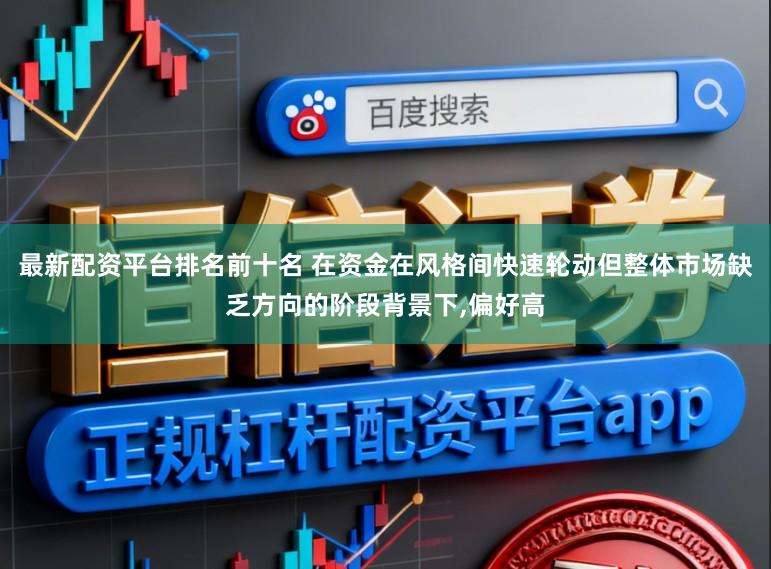 最新配资平台排名前十名 在资金在风格间快速轮动但整体市场缺乏方向的阶段背景下，偏好高