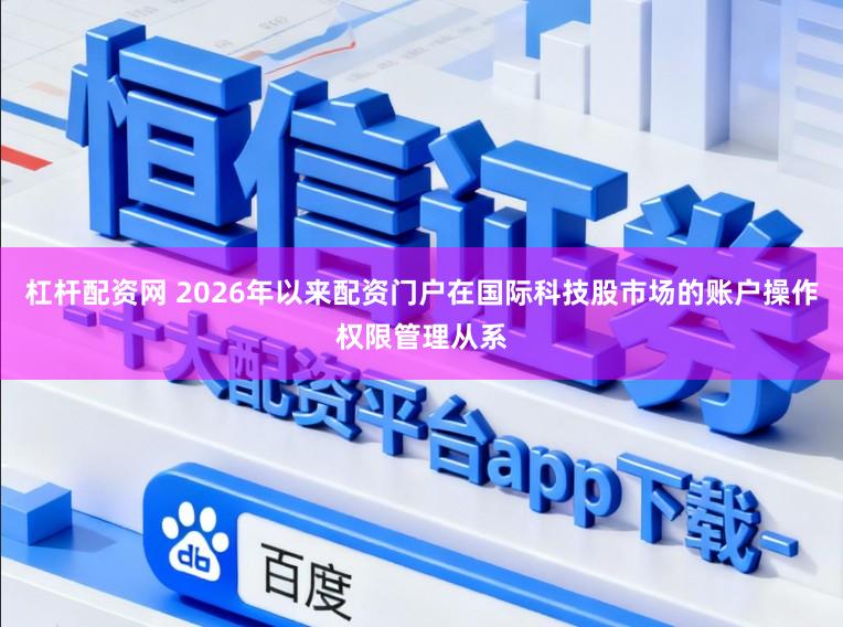 杠杆配资网 2026年以来配资门户在国际科技股市场的账户操作权限管理从系