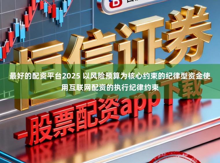 最好的配资平台2025 以风险预算为核心约束的纪律型资金使用互联网配资的执行纪律约束