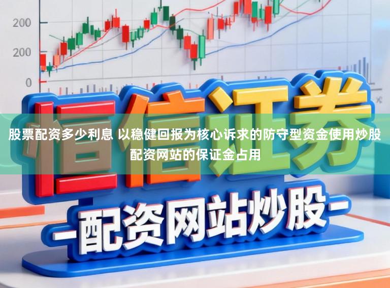 股票配资多少利息 以稳健回报为核心诉求的防守型资金使用炒股配资网站的保证金占用