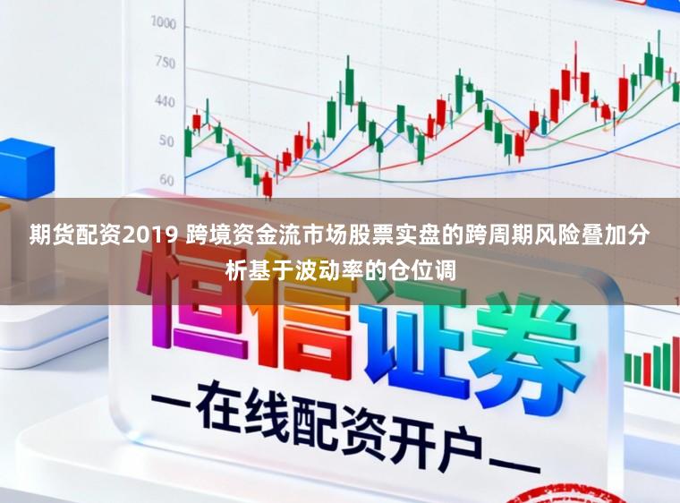 期货配资2019 跨境资金流市场股票实盘的跨周期风险叠加分析基于波动率的仓位调