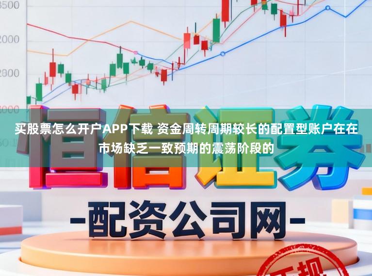 买股票怎么开户APP下载 资金周转周期较长的配置型账户在在市场缺乏一致预期的震荡阶段的