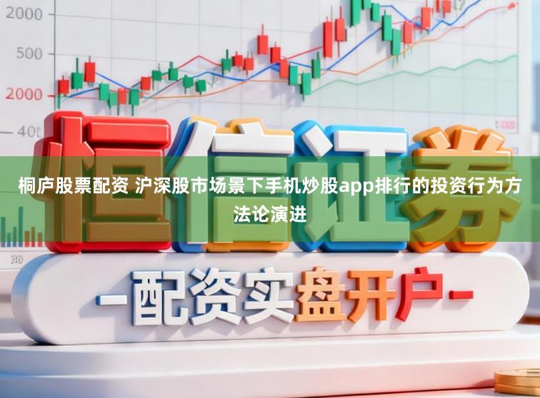 桐庐股票配资 沪深股市场景下手机炒股app排行的投资行为方法论演进