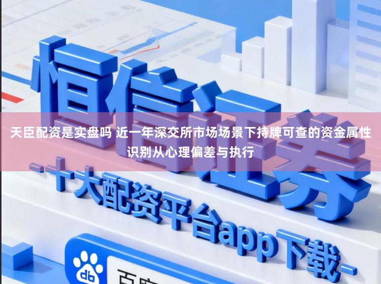 天臣配资是实盘吗 近一年深交所市场场景下持牌可查的资金属性识别从心理偏差与执行