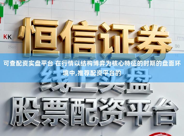 可查配资实盘平台 在行情以结构博弈为核心特征的时期的盘面环境中，推荐配资平台的
