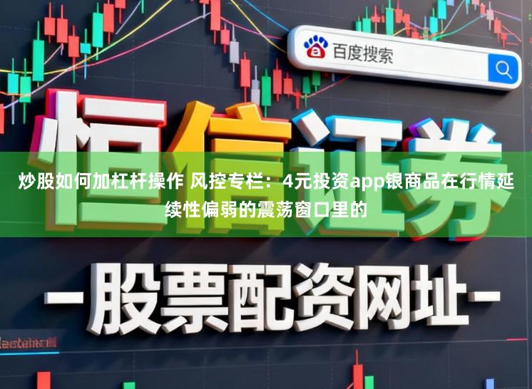 炒股如何加杠杆操作 风控专栏：4元投资app银商品在行情延续性偏弱的震荡窗口里的