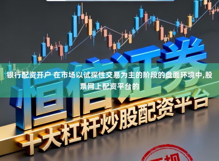 银行配资开户 在市场以试探性交易为主的阶段的盘面环境中，股票网上配资平台的