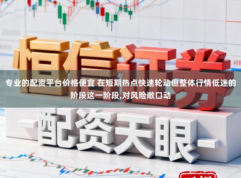 专业的配资平台价格便宜 在短期热点快速轮动但整体行情低迷的阶段这一阶段，对风险敞口动
