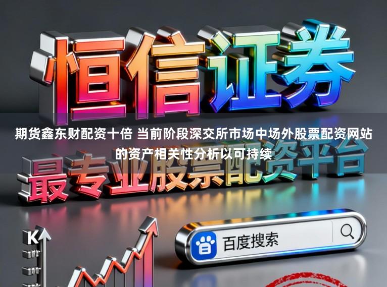 期货鑫东财配资十倍 当前阶段深交所市场中场外股票配资网站的资产相关性分析以可持续