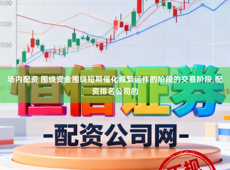 场内配资 围绕资金围绕短期催化频繁运作的阶段的交易阶段，配资排名公司的