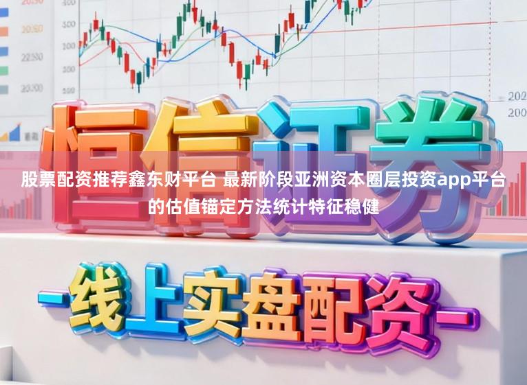 股票配资推荐鑫东财平台 最新阶段亚洲资本圈层投资app平台的估值锚定方法统计特征稳健