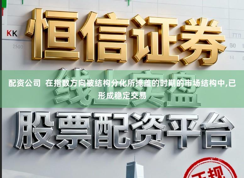 配资公司  在指数方向被结构分化所掩盖的时期的市场结构中，已形成稳定交易